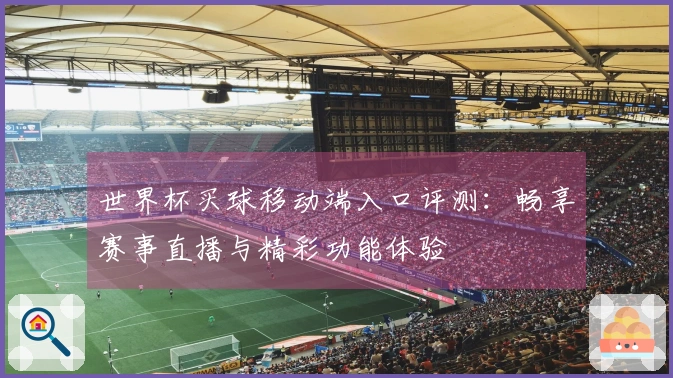 世界杯买球移动端入口评测：畅享赛事直播与精彩功能体验