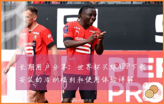 长期用户分享：世界杯买球APP下载安装的活动福利和使用体验详解