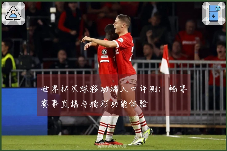 世界杯买球移动端入口评测：畅享赛事直播与精彩功能体验