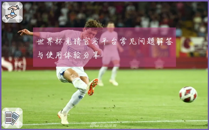 世界杯竞猜官方平台常见问题解答与使用体验分享