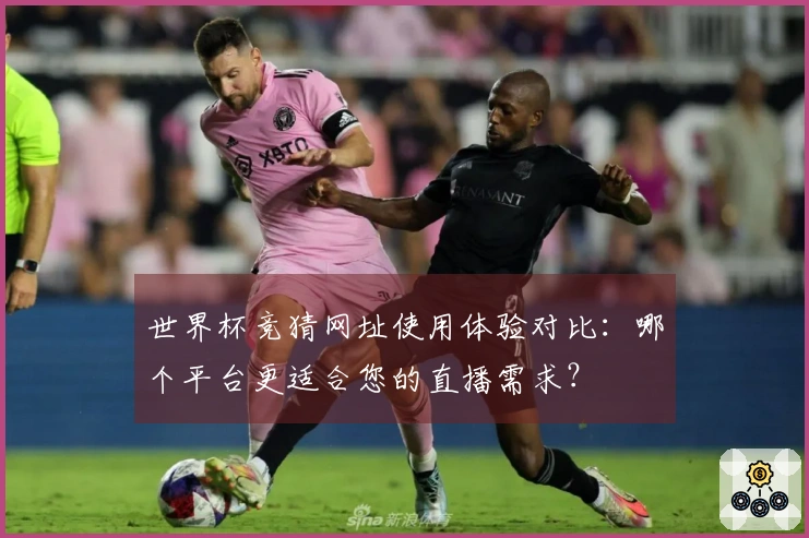 世界杯竞猜网址使用体验对比：哪个平台更适合您的直播需求？