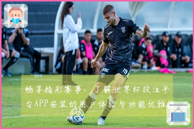 畅享精彩赛事，了解世界杯投注平台APP安装的用户体验与功能优雅指南