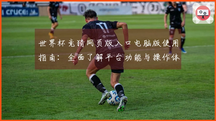 世界杯竞猜网页版入口电脑版使用指南：全面了解平台功能与操作体验