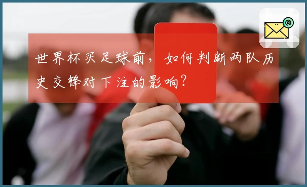 世界杯买足球前，如何判断两队历史交锋对下注的影响？