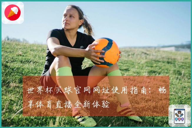 世界杯买球官网网址使用指南：畅享体育直播全新体验