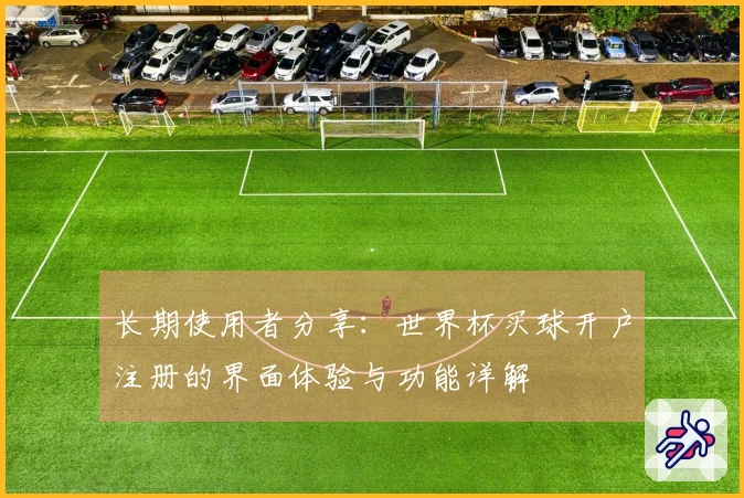 长期使用者分享：世界杯买球开户注册的界面体验与功能详解