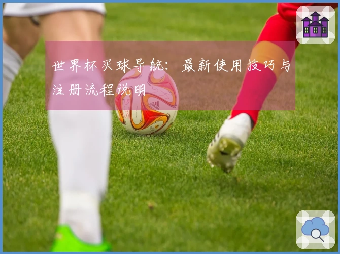 世界杯买球导航：最新使用技巧与注册流程说明
