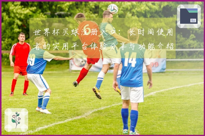 世界杯买球注册入口：长时间使用者的实用平台体验分享与功能介绍