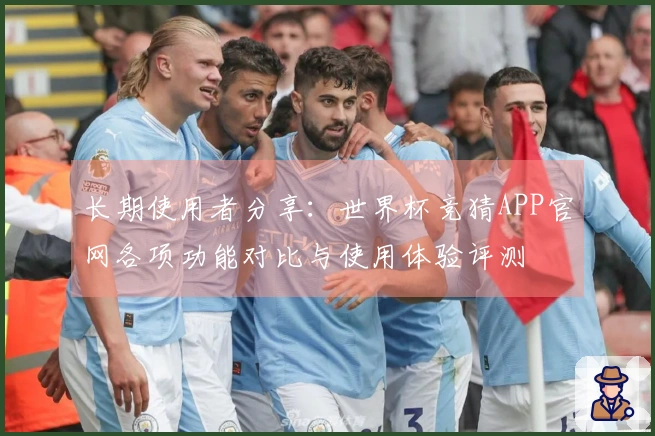长期使用者分享：世界杯竞猜APP官网各项功能对比与使用体验评测