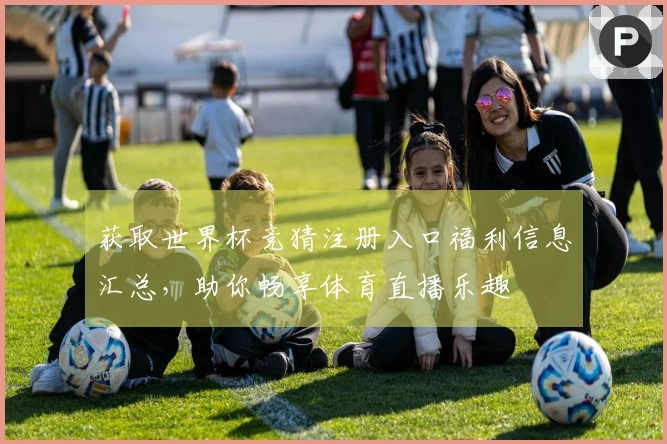 获取世界杯竞猜注册入口福利信息汇总，助你畅享体育直播乐趣