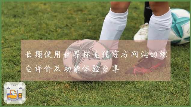 长期使用世界杯竞猜官方网站的综合评价及功能体验分享