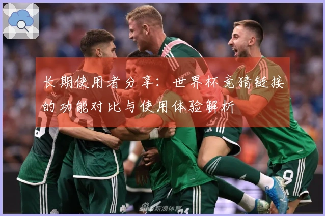 长期使用者分享：世界杯竞猜链接的功能对比与使用体验解析