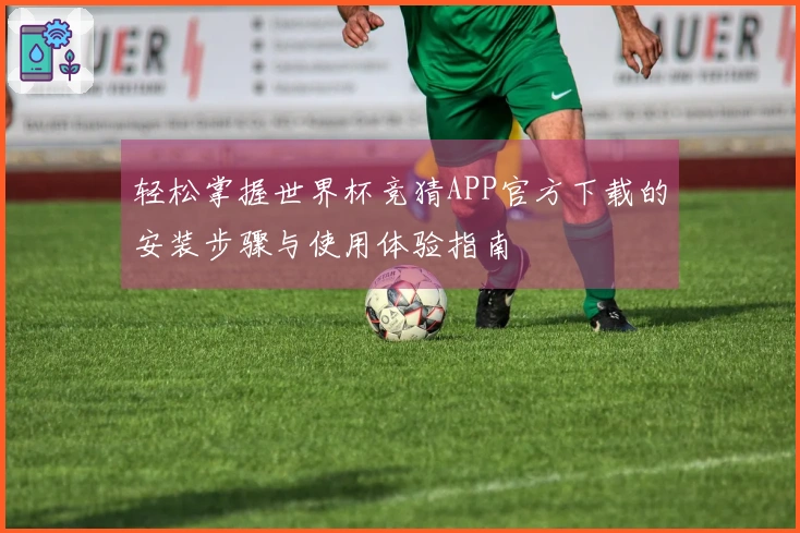轻松掌握世界杯竞猜APP官方下载的安装步骤与使用体验指南