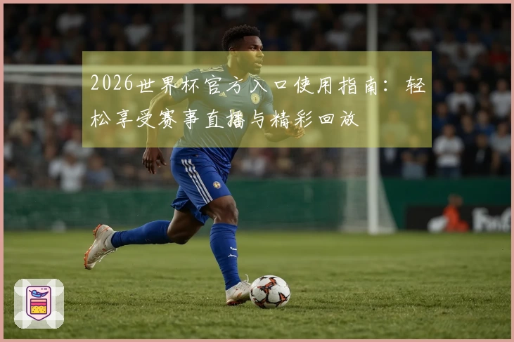 2026世界杯官方入口使用指南：轻松享受赛事直播与精彩回放