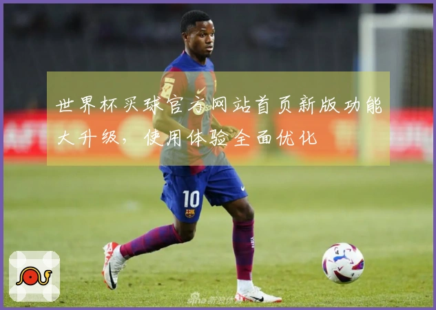 世界杯买球官方网站首页新版功能大升级，使用体验全面优化