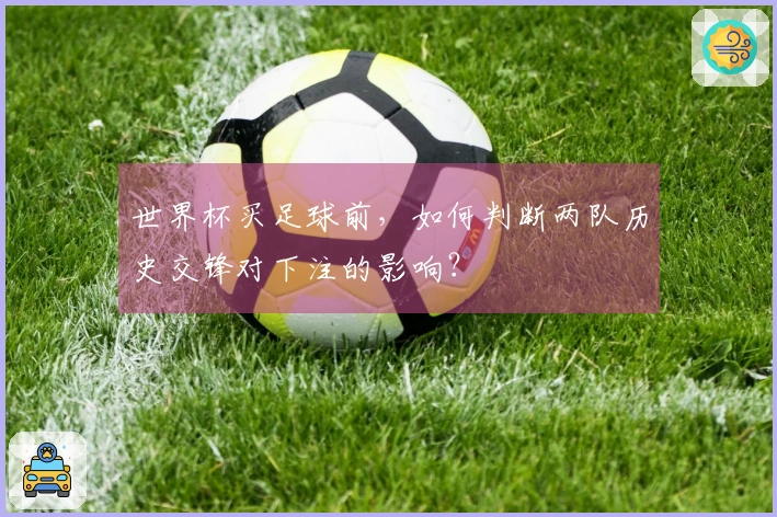 世界杯买足球前，如何判断两队历史交锋对下注的影响？
