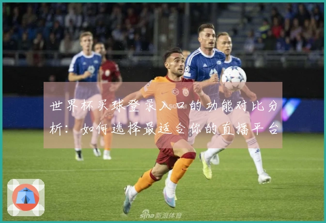世界杯买球登录入口的功能对比分析：如何选择最适合你的直播平台