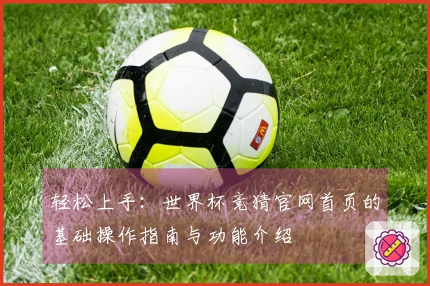 轻松上手：世界杯竞猜官网首页的基础操作指南与功能介绍