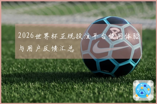 2026世界杯正规投注平台使用体验与用户反馈汇总
