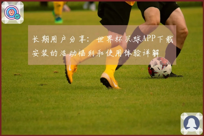 长期用户分享：世界杯买球APP下载安装的活动福利和使用体验详解
