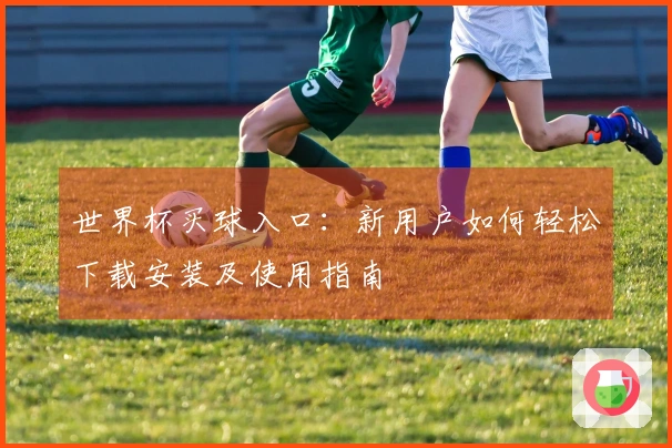 世界杯买球入口：新用户如何轻松下载安装及使用指南