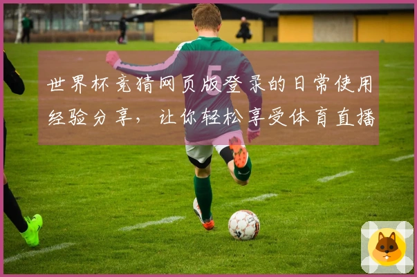 世界杯竞猜网页版登录的日常使用经验分享，让你轻松享受体育直播乐趣